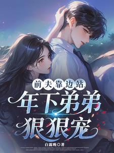 前夫靠边站，年下弟弟狠狠宠
